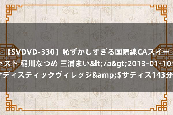 【SVDVD-330】恥ずかしすぎる国際線CAスイートクラス研修 Wキャスト 稲川なつめ 三浦まい</a>2013-01-10サディスティックヴィレッジ&$サディス143分钟 大模子降价底气安在