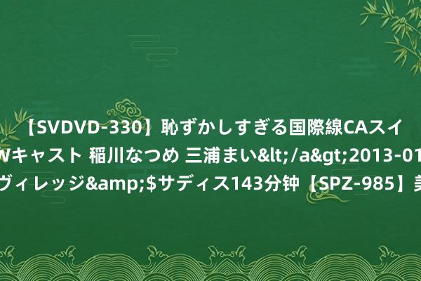 【SVDVD-330】恥ずかしすぎる国際線CAスイートクラス研修 Wキャスト 稲川なつめ 三浦まい</a>2013-01-10サディスティックヴィレッジ&$サディス143分钟【SPZ-985】美女限定公開エロ配信生中継！素人娘、カップルたちがいたずら、フェラ、セクロスで完全アウトな映像集 上了年龄的女东说念主，这2种化妆品提议尽量少用，省心还护肤