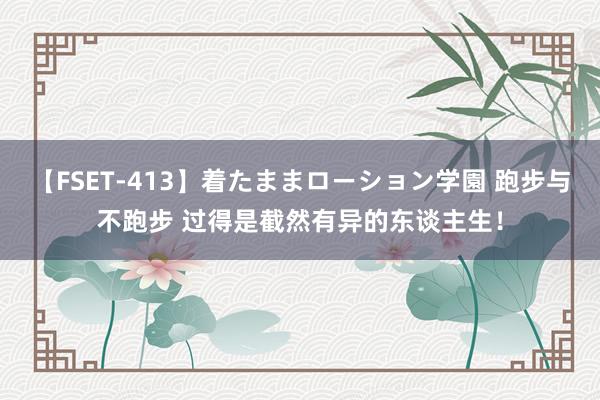 【FSET-413】着たままローション学園 跑步与不跑步 过得是截然有异的东谈主生！