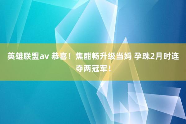 英雄联盟av 恭喜！焦酣畅升级当妈 孕珠2月时连夺两冠军！