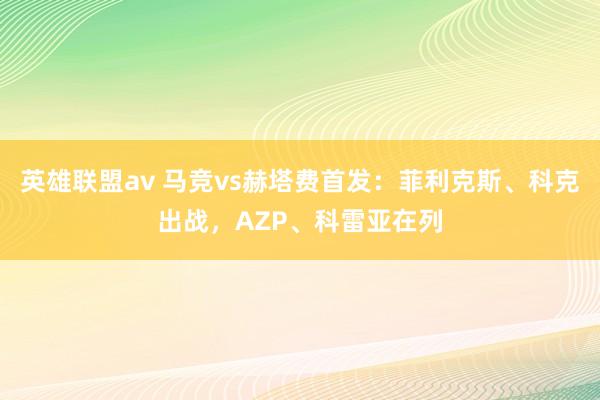 英雄联盟av 马竞vs赫塔费首发：菲利克斯、科克出战，AZP、科雷亚在列