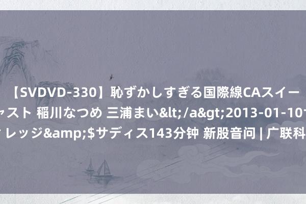 【SVDVD-330】恥ずかしすぎる国際線CAスイートクラス研修 Wキャスト 稲川なつめ 三浦まい</a>2013-01-10サディスティックヴィレッジ&$サディス143分钟 新股音问 | 广联科技通过港交所聆讯 2023年汽车后市集行业SaaS营销及处理处事提供商中名轮番一