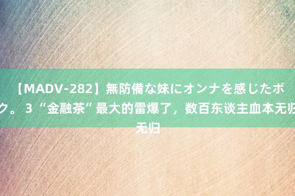 【MADV-282】無防備な妹にオンナを感じたボク。 3 “金融茶”最大的雷爆了，数百东谈主血本无归