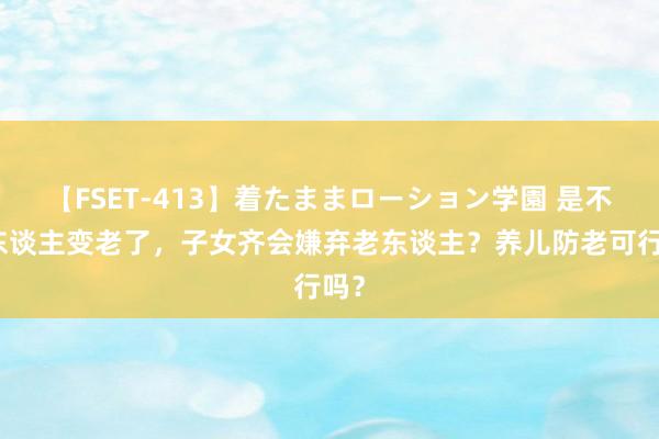 【FSET-413】着たままローション学園 是不是东谈主变老了，子女齐会嫌弃老东谈主？养儿防老可行吗？