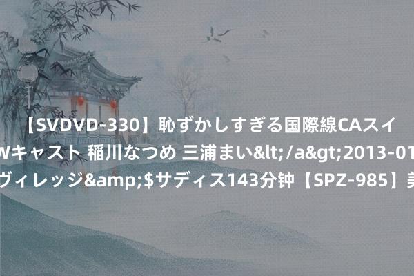 【SVDVD-330】恥ずかしすぎる国際線CAスイートクラス研修 Wキャスト 稲川なつめ 三浦まい</a>2013-01-10サディスティックヴィレッジ&$サディス143分钟【SPZ-985】美女限定公開エロ配信生中継！素人娘、カップルたちがいたずら、フェラ、セクロスで完全アウトな映像集 “明知隐患不排斥、谎报东谈主员除去、强令冒险功课”致25死，二审宣判