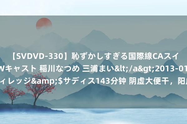 【SVDVD-330】恥ずかしすぎる国際線CAスイートクラス研修 Wキャスト 稲川なつめ 三浦まい</a>2013-01-10サディスティックヴィレッジ&$サディス143分钟 阴虚大便干，阳虚大便稀，气血虚大便难！3个药，帮你排空宿便