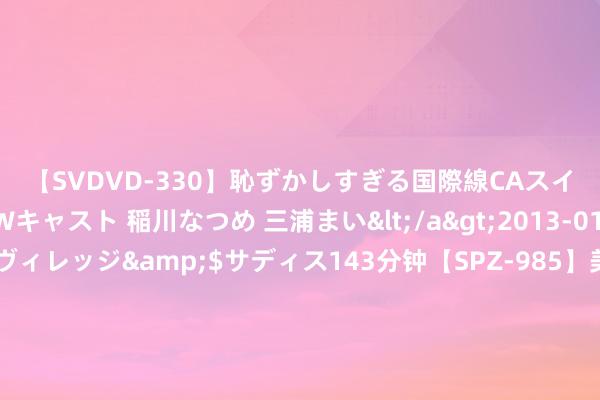 【SVDVD-330】恥ずかしすぎる国際線CAスイートクラス研修 Wキャスト 稲川なつめ 三浦まい</a>2013-01-10サディスティックヴィレッジ&$サディス143分钟【SPZ-985】美女限定公開エロ配信生中継！素人娘、カップルたちがいたずら、フェラ、セクロスで完全アウトな映像集 成皆出台新政：拟购住房场合区无房的 认定为首套