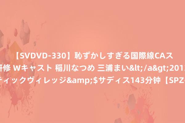 【SVDVD-330】恥ずかしすぎる国際線CAスイートクラス研修 Wキャスト 稲川なつめ 三浦まい</a>2013-01-10サディスティックヴィレッジ&$サディス143分钟【SPZ-985】美女限定公開エロ配信生中継！素人娘、カップルたちがいたずら、フェラ、セクロスで完全アウトな映像集 白骨精为何变化成一家东谈主？蕴含深意，你望望三个东谈主连起来代表啥？