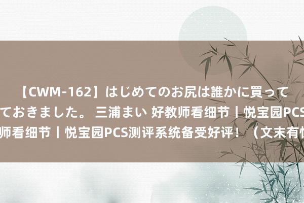 【CWM-162】はじめてのお尻は誰かに買って欲しくて今日までとっておきました。 三浦まい 好教师看细节丨悦宝园PCS测评系统备受好评！（文末有惊喜）