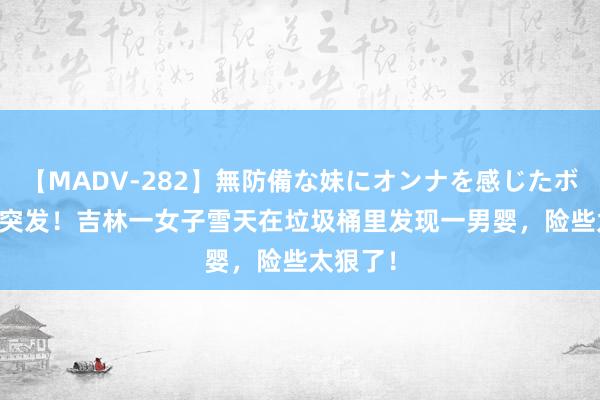 【MADV-282】無防備な妹にオンナを感じたボク。 3 突发！吉林一女子雪天在垃圾桶里发现一男婴，险些太狠了！