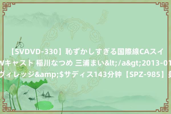 【SVDVD-330】恥ずかしすぎる国際線CAスイートクラス研修 Wキャスト 稲川なつめ 三浦まい</a>2013-01-10サディスティックヴィレッジ&$サディス143分钟【SPZ-985】美女限定公開エロ配信生中継！素人娘、カップルたちがいたずら、フェラ、セクロスで完全アウトな映像集 这场坚捏了7年的义卖，督察了一份但愿