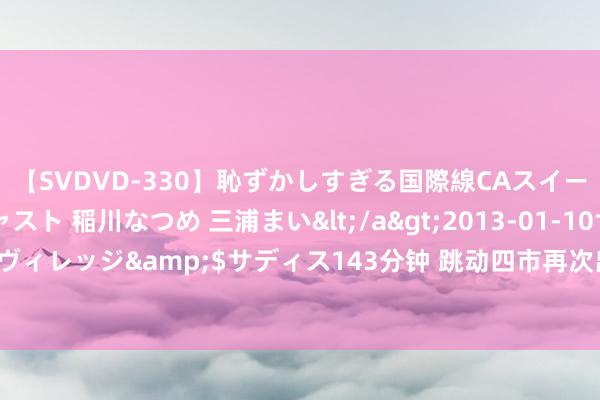 【SVDVD-330】恥ずかしすぎる国際線CAスイートクラス研修 Wキャスト 稲川なつめ 三浦まい</a>2013-01-10サディスティックヴィレッジ&$サディス143分钟 跳动四市再次出征， 第十七次为济南构兵无方法士寻亲!