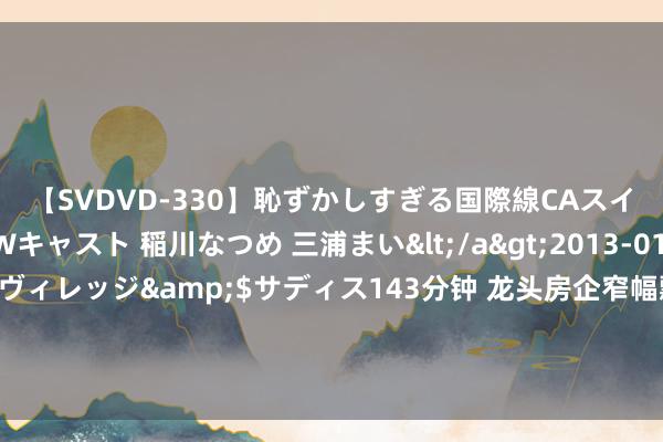 【SVDVD-330】恥ずかしすぎる国際線CAスイートクラス研修 Wキャスト 稲川なつめ 三浦まい</a>2013-01-10サディスティックヴィレッジ&$サディス143分钟 龙头房企窄幅飘荡，滨江集团逆市收涨，地产ETF（159707）日线三连阴！机构：板块超跌下聚焦两大契机