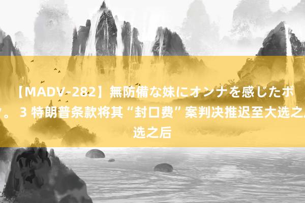 【MADV-282】無防備な妹にオンナを感じたボク。 3 特朗普条款将其“封口费”案判决推迟至大选之后