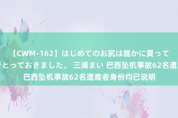 【CWM-162】はじめてのお尻は誰かに買って欲しくて今日までとっておきました。 三浦まい 巴西坠机事故62名遭难者身份均已说明