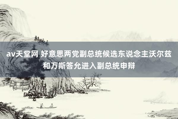 av天堂网 好意思两党副总统候选东说念主沃尔兹和万斯答允进入副总统申辩