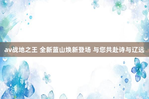 av战地之王 全新蓝山焕新登场 与您共赴诗与辽远