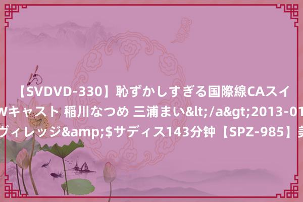 【SVDVD-330】恥ずかしすぎる国際線CAスイートクラス研修 Wキャスト 稲川なつめ 三浦まい</a>2013-01-10サディスティックヴィレッジ&$サディス143分钟【SPZ-985】美女限定公開エロ配信生中継！素人娘、カップルたちがいたずら、フェラ、セクロスで完全アウトな映像集 济南黄河大桥复线桥预测年内具备通车条款