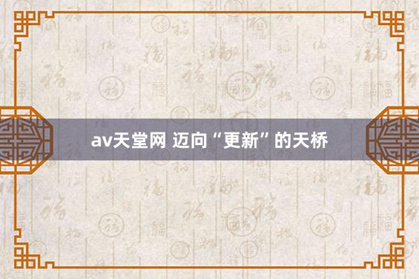 av天堂网 迈向“更新”的天桥