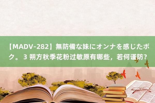 【MADV-282】無防備な妹にオンナを感じたボク。 3 朔方秋季花粉过敏原有哪些，若何谨防？