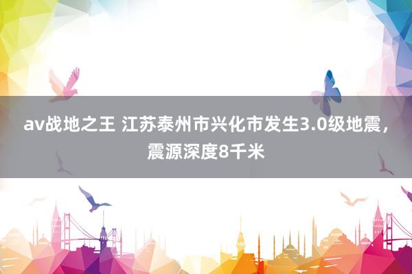 av战地之王 江苏泰州市兴化市发生3.0级地震，震源深度8千米