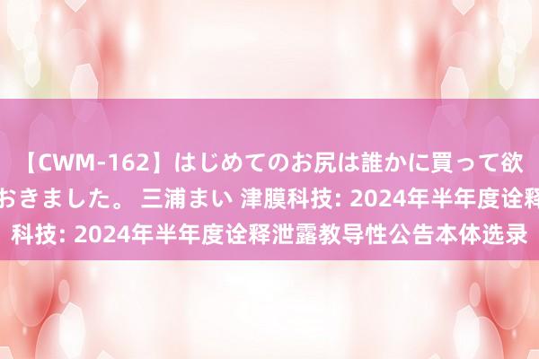 【CWM-162】はじめてのお尻は誰かに買って欲しくて今日までとっておきました。 三浦まい 津膜科技: 2024年半年度诠释泄露教导性公告本体选录