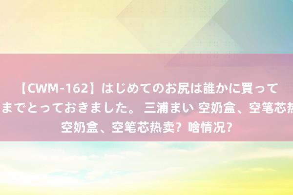 【CWM-162】はじめてのお尻は誰かに買って欲しくて今日までとっておきました。 三浦まい 空奶盒、空笔芯热卖？啥情况？