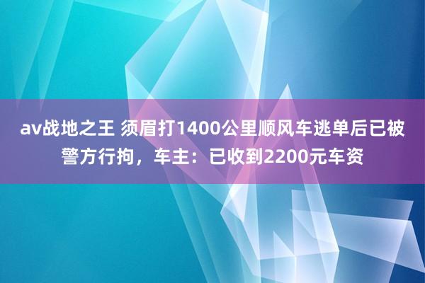 av战地之王 须眉打1400公里顺风车逃单后已被警方行拘，车主：已收到2200元车资