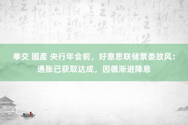 拳交 國產 央行年会前，好意思联储票委放风：通胀已获取达成，因循渐进降息