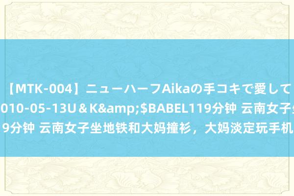 【MTK-004】ニューハーフAikaの手コキで愛して…。</a>2010-05-13U＆K&$BABEL119分钟 云南女子坐地铁和大妈撞衫，大妈淡定玩手机：归正我不莫名