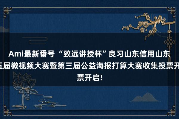 Ami最新番号 “致远讲授杯”良习山东信用山东第五届微视频大赛暨第三届公益海报打算大赛收集投票开启!