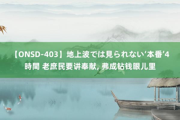 【ONSD-403】地上波では見られない‘本番’4時間 老庶民要讲奉献， 弗成钻钱眼儿里