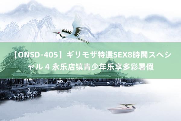 【ONSD-405】ギリモザ特選SEX8時間スペシャル 4 永乐店镇青少年乐享多彩暑假