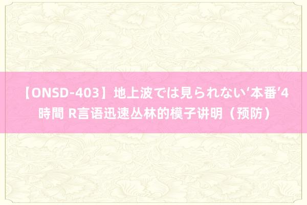 【ONSD-403】地上波では見られない‘本番’4時間 R言语迅速丛林的模子讲明（预防）