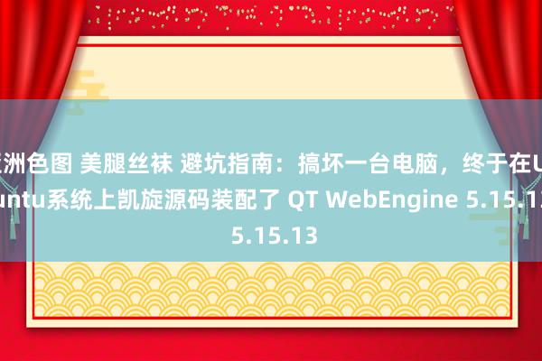 亚洲色图 美腿丝袜 避坑指南：搞坏一台电脑，终于在Ubuntu系统上凯旋源码装配了 QT WebEngine 5.15.13