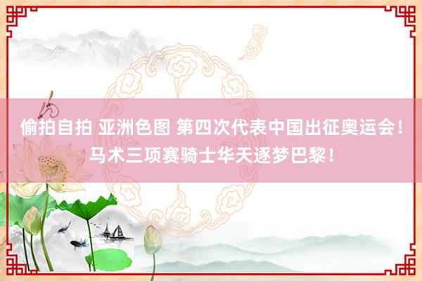 偷拍自拍 亚洲色图 第四次代表中国出征奥运会！马术三项赛骑士华天逐梦巴黎！