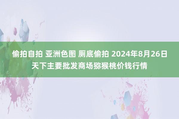 偷拍自拍 亚洲色图 厕底偷拍 2024年8月26日天下主要批发商场猕猴桃价钱行情