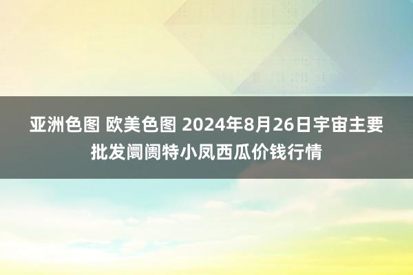 亚洲色图 欧美色图 2024年8月26日宇宙主要批发阛阓特小凤西瓜价钱行情