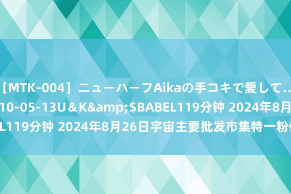 【MTK-004】ニューハーフAikaの手コキで愛して…。</a>2010-05-13U＆K&$BABEL119分钟 2024年8月26日宇宙主要批发市集特一粉价钱行情