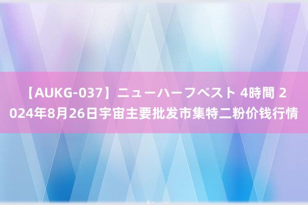 【AUKG-037】ニューハーフベスト 4時間 2024年8月26日宇宙主要批发市集特二粉价钱行情