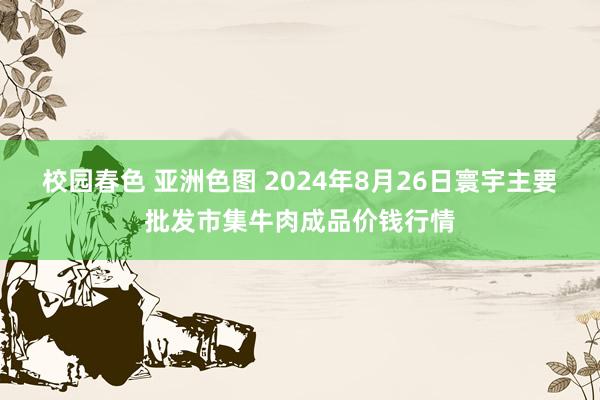 校园春色 亚洲色图 2024年8月26日寰宇主要批发市集牛肉成品价钱行情