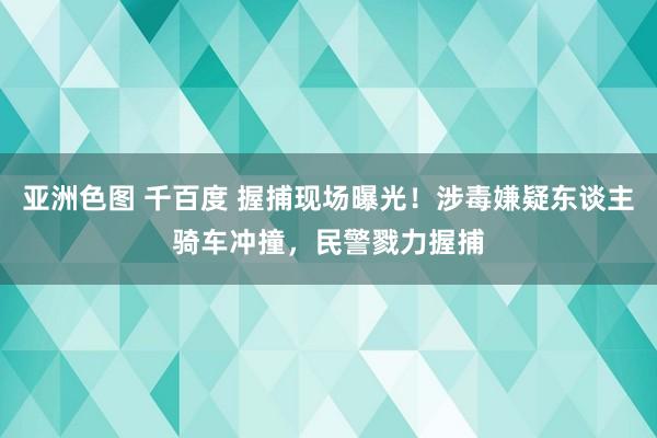 亚洲色图 千百度 握捕现场曝光！涉毒嫌疑东谈主骑车冲撞，民警戮力握捕