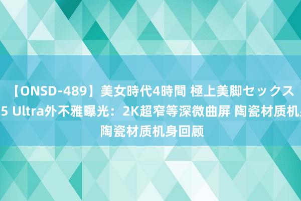 【ONSD-489】美女時代4時間 極上美脚セックス 小米15 Ultra外不雅曝光：2K超窄等深微曲屏 陶瓷材质机身回顾