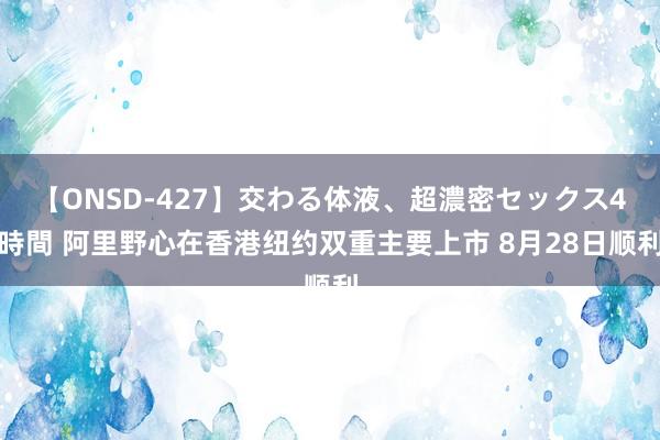 【ONSD-427】交わる体液、超濃密セックス4時間 阿里野心在香港纽约双重主要上市 8月28日顺利