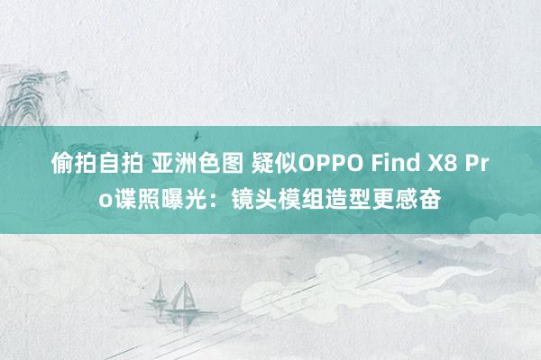 偷拍自拍 亚洲色图 疑似OPPO Find X8 Pro谍照曝光：镜头模组造型更感奋