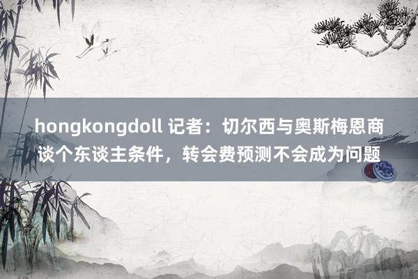 hongkongdoll 记者：切尔西与奥斯梅恩商谈个东谈主条件，转会费预测不会成为问题