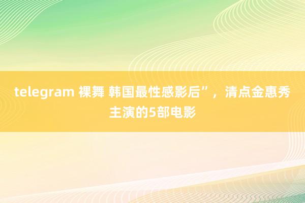 telegram 裸舞 韩国最性感影后”，清点金惠秀主演的5部电影