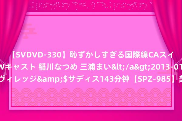 【SVDVD-330】恥ずかしすぎる国際線CAスイートクラス研修 Wキャスト 稲川なつめ 三浦まい</a>2013-01-10サディスティックヴィレッジ&$サディス143分钟【SPZ-985】美女限定公開エロ配信生中継！素人娘、カップルたちがいたずら、フェラ、セクロスで完全アウトな映像集 8/29组讯 | 古装年代剧《张謇》、魔幻爱情剧《悠悠夏季长》等