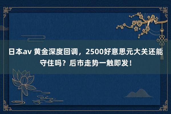 日本av 黄金深度回调，2500好意思元大关还能守住吗？后市走势一触即发！