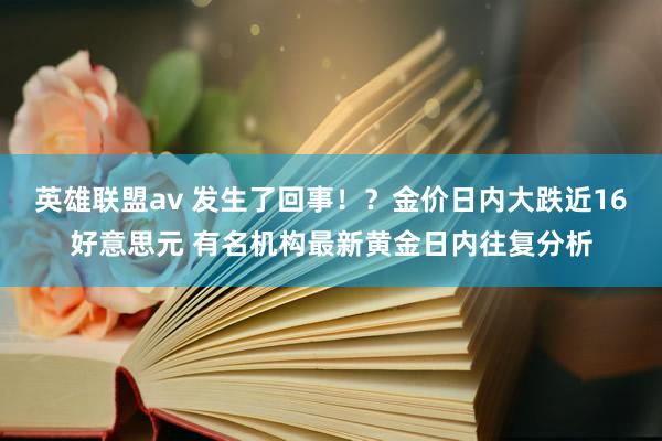 英雄联盟av 发生了回事！？金价日内大跌近16好意思元 有名机构最新黄金日内往复分析